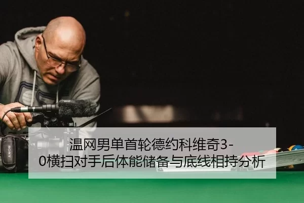温网男单首轮德约科维奇3-0横扫对手后体能储备与底线相持分析