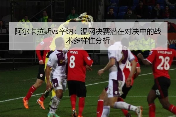 阿尔卡拉斯vs辛纳：温网决赛潜在对决中的战术多样性分析