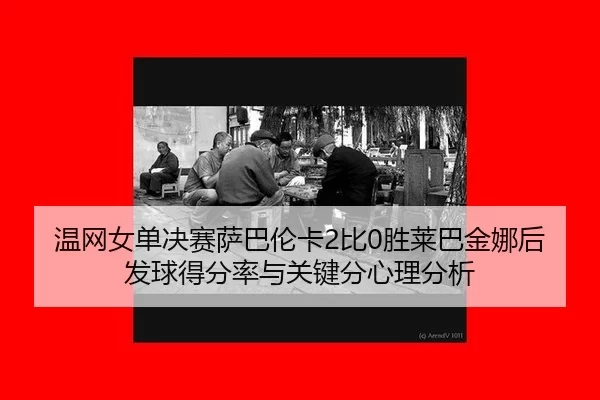 wen-wang-nv-dan-jue-sai-sa-ba-lun-ka-bi-sheng-lai-ba-jin-na-hou-fa-qiu-de-fen-lv-yu-guan-jian-fen-xin-li-fen-xi-2-358.jpg