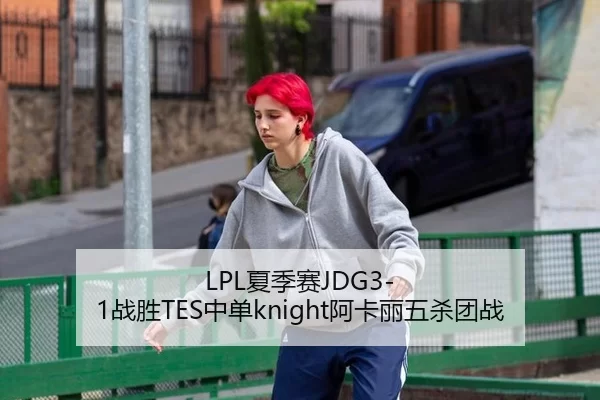 LPL夏季赛JDG3-1战胜TES中单knight阿卡丽五杀团战